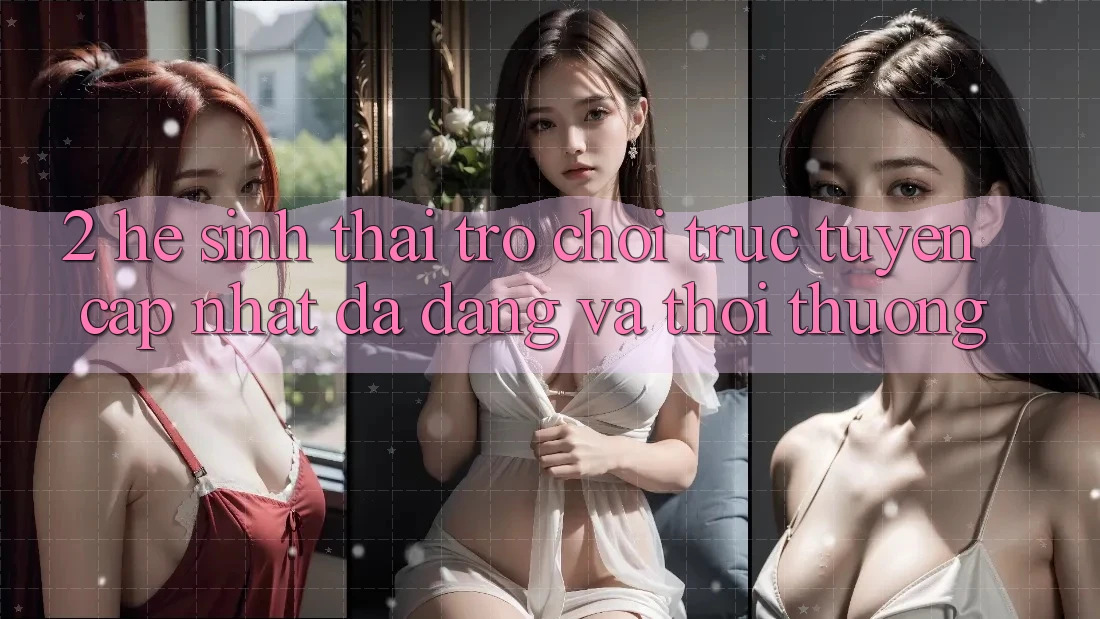 2. Hệ Sinh Thái Trò chơi trực tuyến Cập Nhật: Đa Dạng Và Thời Thượng