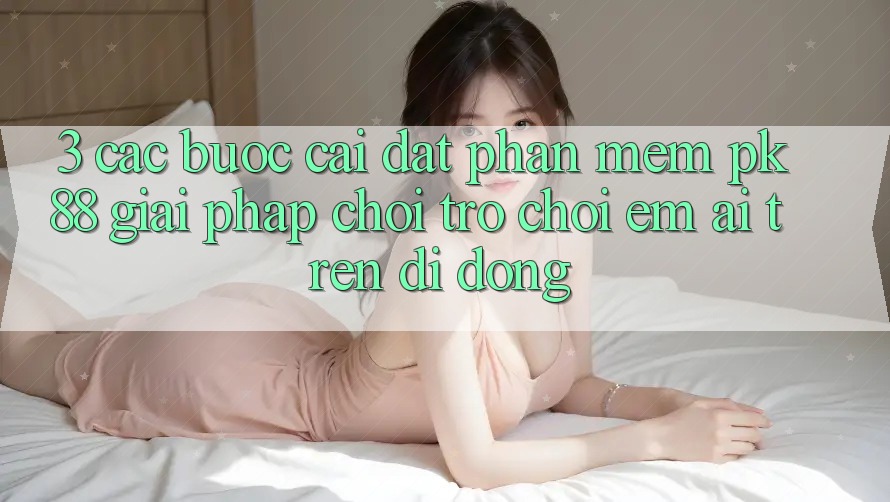 3. Các bước Cài đặt Phần mềm PK88 - Giải Pháp Chơi Trò chơi Êm ái Trên Di Động