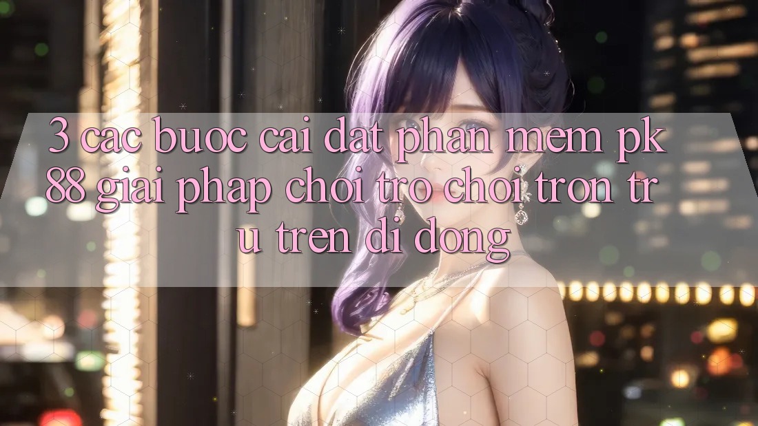 3. Các bước Cài đặt Phần mềm PK88 - Giải Pháp Chơi Trò chơi Trơn tru Trên Di Động