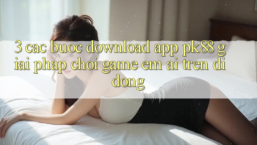 3. Các bước Download App PK88 - Giải Pháp Chơi Game Êm ái Trên Di Động