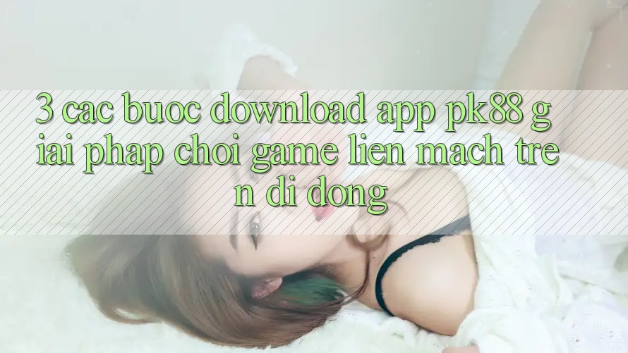 3. Các bước Download App PK88 - Giải Pháp Chơi Game Liền mạch Trên Di Động