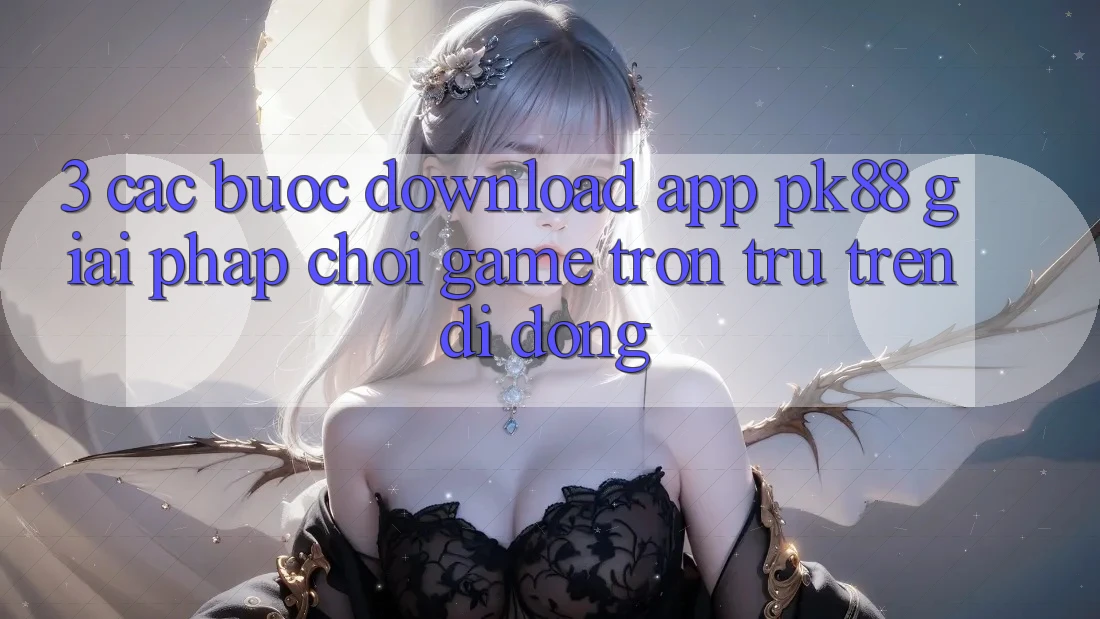 3. Các bước Download App PK88 - Giải Pháp Chơi Game Trơn tru Trên Di Động
