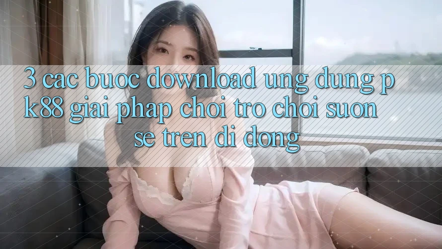 3. Các bước Download Ứng dụng PK88 - Giải Pháp Chơi Trò chơi Suôn sẻ Trên Di Động