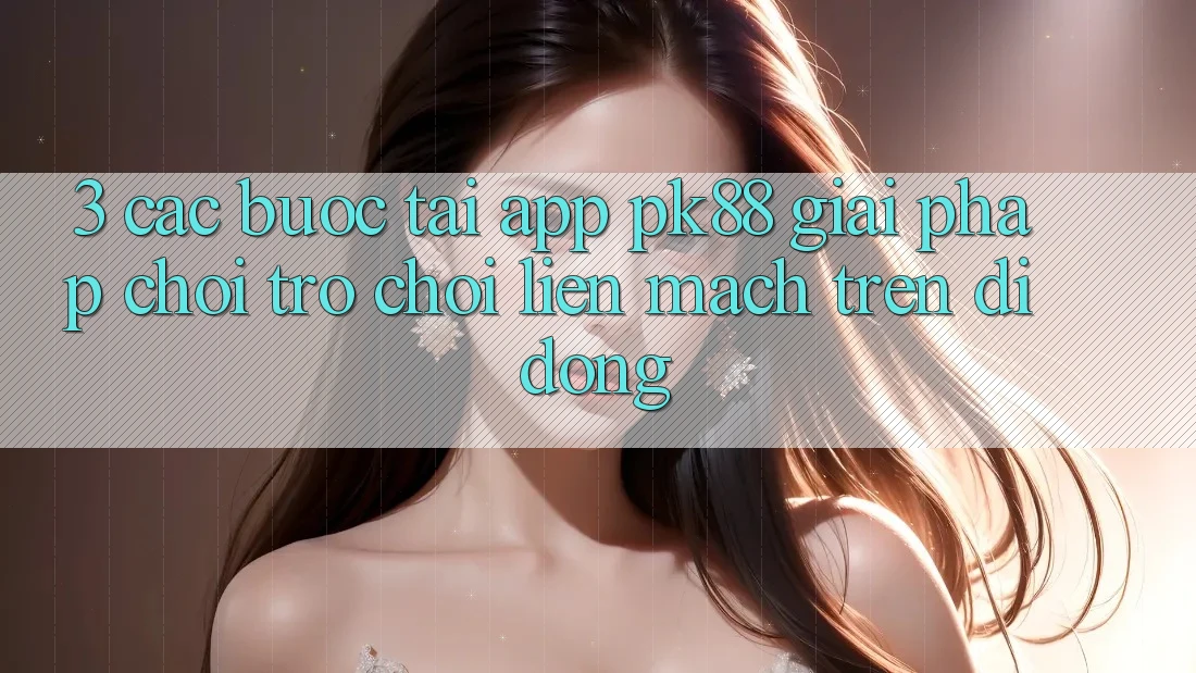 3. Các bước Tải App PK88 - Giải Pháp Chơi Trò chơi Liền mạch Trên Di Động