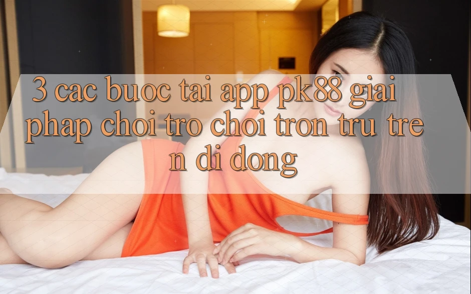 3. Các bước Tải App PK88 - Giải Pháp Chơi Trò chơi Trơn tru Trên Di Động