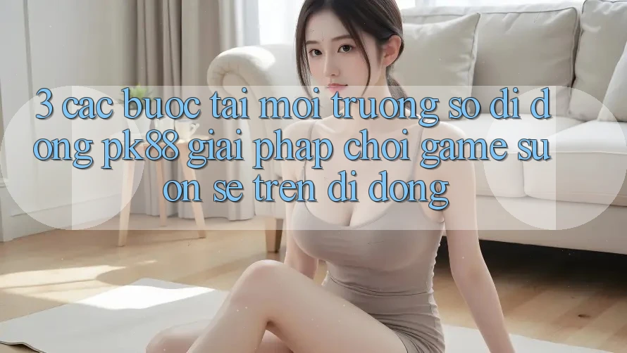 3. Các bước Tải Môi trường số di động PK88 - Giải Pháp Chơi Game Suôn sẻ Trên Di Động