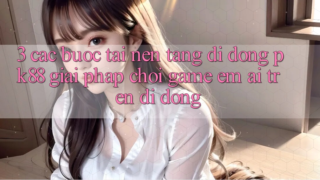 3. Các bước Tải Nền tảng di động PK88 - Giải Pháp Chơi Game Êm ái Trên Di Động