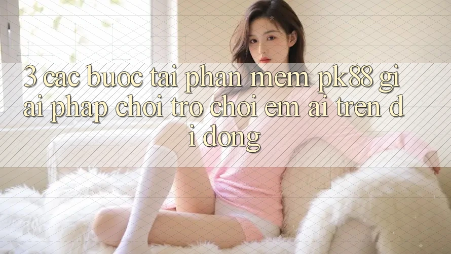 3. Các bước Tải Phần mềm PK88 - Giải Pháp Chơi Trò chơi Êm ái Trên Di Động 3. Các bước Tải Phần mềm PK88 - Giải Pháp Chơi Trò chơi Êm ái Trên Di Động