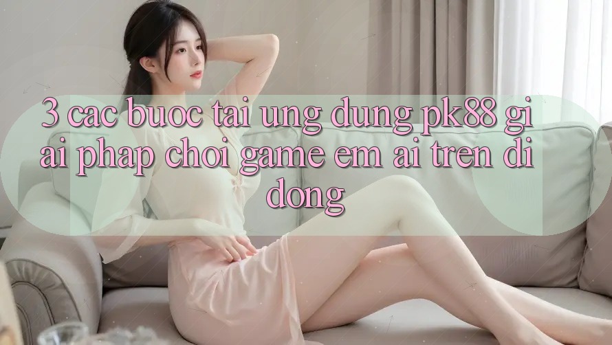 3. Các bước Tải Ứng dụng PK88 - Giải Pháp Chơi Game Êm ái Trên Di Động