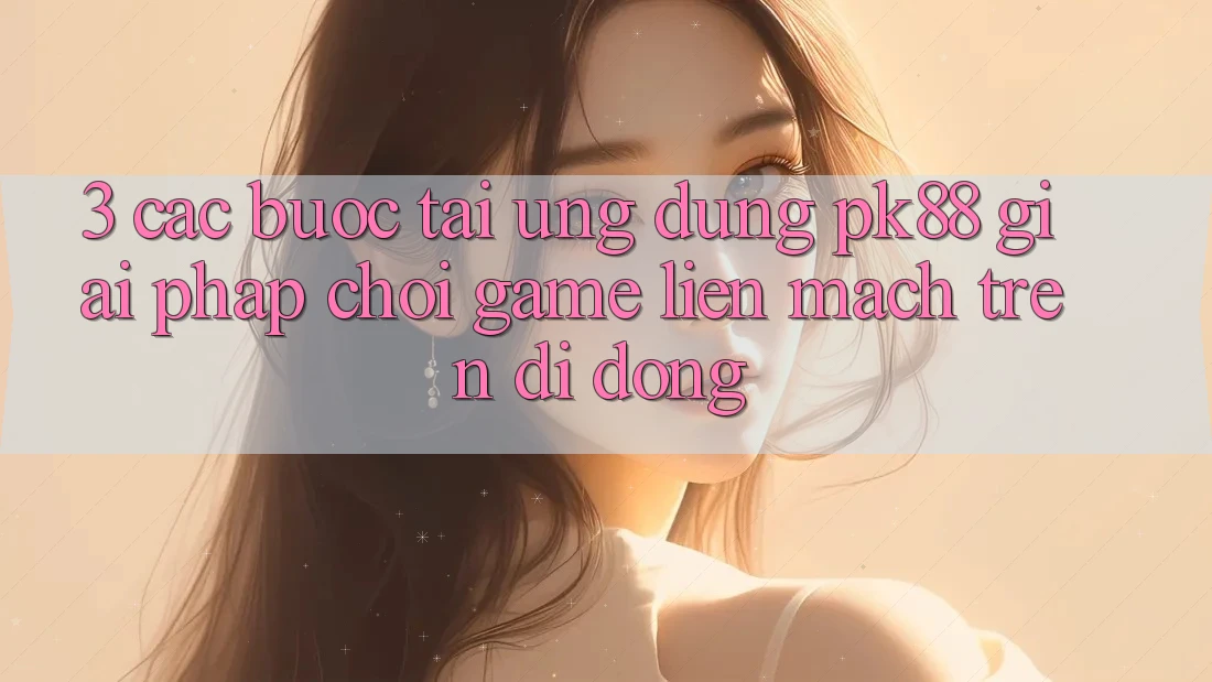 3. Các bước Tải Ứng dụng PK88 - Giải Pháp Chơi Game Liền mạch Trên Di Động