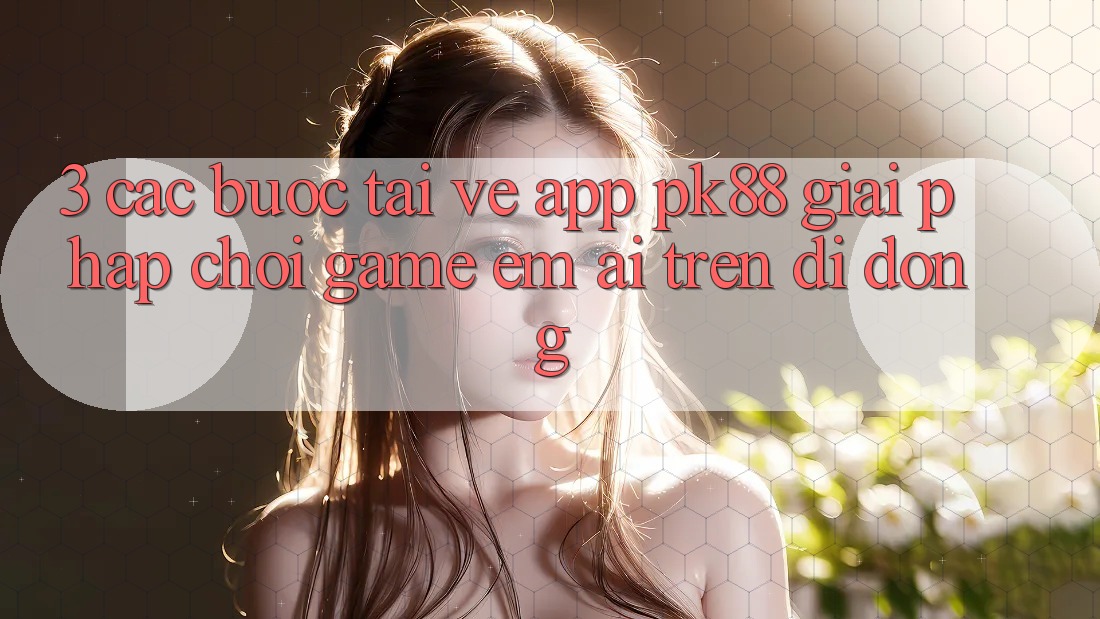 3. Các bước Tải về App PK88 - Giải Pháp Chơi Game Êm ái Trên Di Động