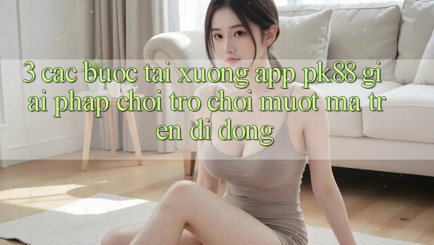 3. Các bước Tải xuống App PK88 - Giải Pháp Chơi Trò chơi Mượt Mà Trên Di Động