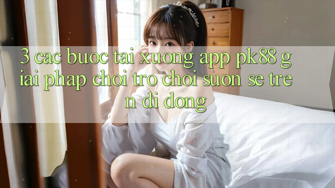 3. Các bước Tải xuống App PK88 - Giải Pháp Chơi Trò chơi Suôn sẻ Trên Di Động