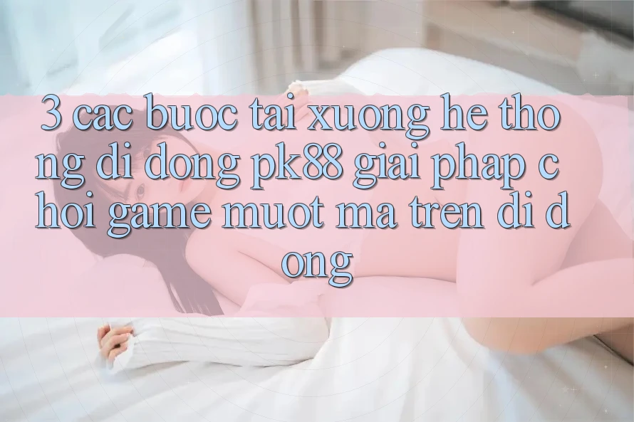 3. Các bước Tải xuống Hệ thống di động PK88 - Giải Pháp Chơi Game Mượt Mà Trên Di Động