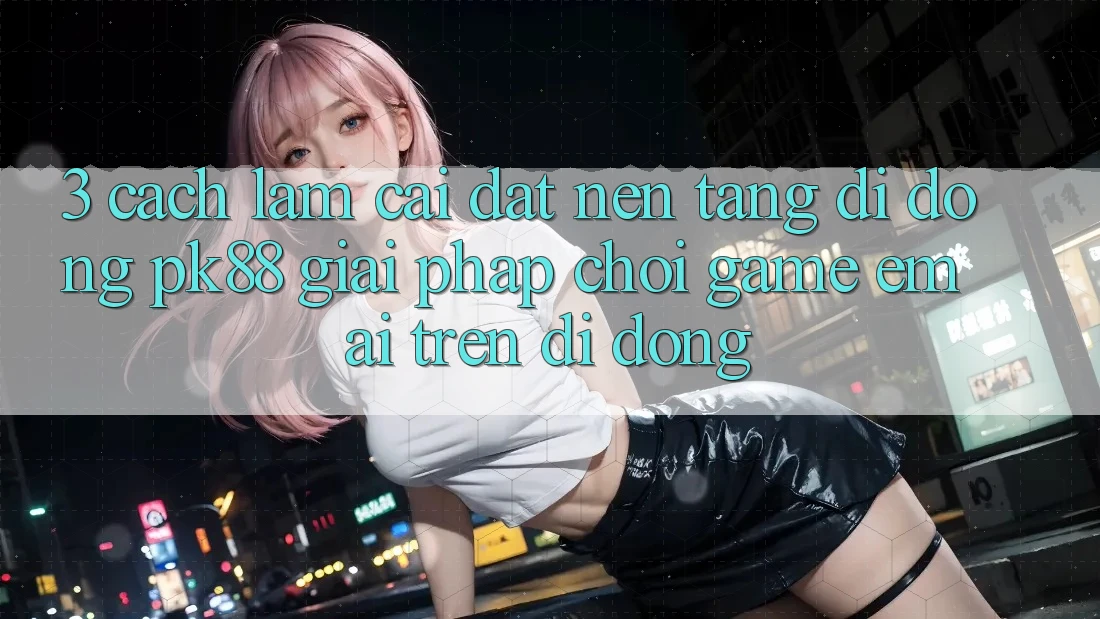 3. Cách làm Cài đặt Nền tảng di động PK88 - Giải Pháp Chơi Game Êm ái Trên Di Động