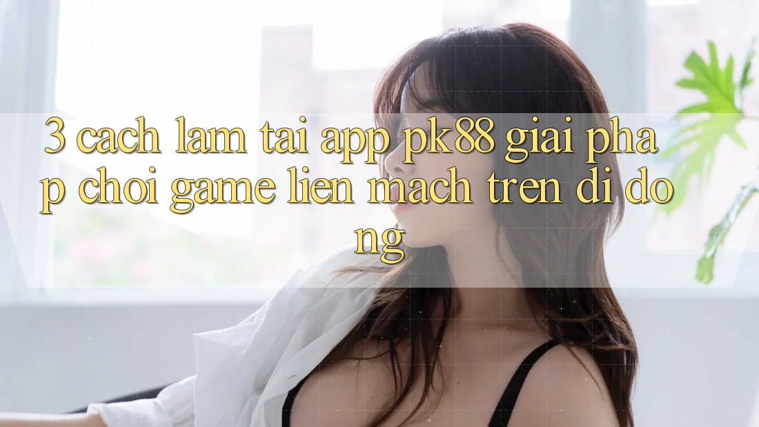 3. Cách làm Tải App PK88 - Giải Pháp Chơi Game Liền mạch Trên Di Động
