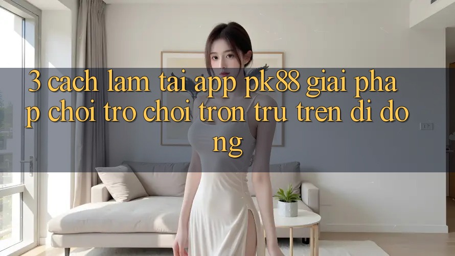 3. Cách làm Tải App PK88 - Giải Pháp Chơi Trò chơi Trơn tru Trên Di Động