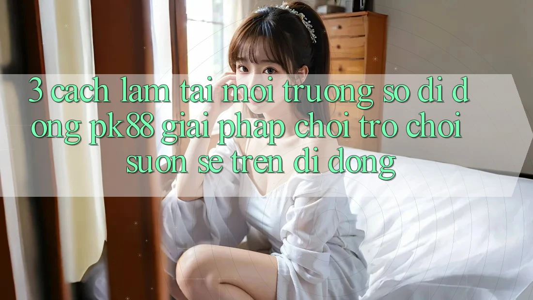 3. Cách làm Tải Môi trường số di động PK88 - Giải Pháp Chơi Trò chơi Suôn sẻ Trên Di Động