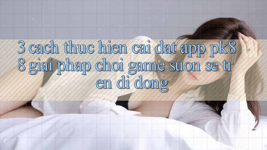 3. Cách thực hiện Cài đặt App PK88 - Giải Pháp Chơi Game Suôn sẻ Trên Di Động