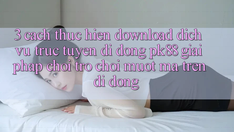 3. Cách thực hiện Download Dịch vụ trực tuyến di động PK88 - Giải Pháp Chơi Trò chơi Mượt Mà Trên Di Động