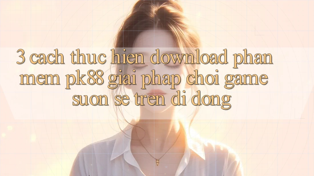 3. Cách thực hiện Download Phần mềm PK88 - Giải Pháp Chơi Game Suôn sẻ Trên Di Động