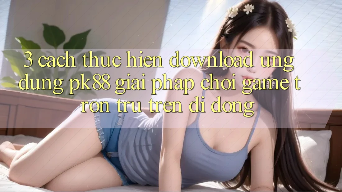3. Cách thực hiện Download Ứng dụng PK88 - Giải Pháp Chơi Game Trơn tru Trên Di Động