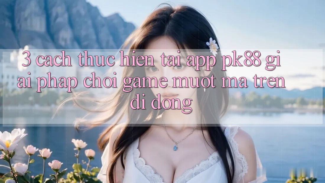 3. Cách thực hiện Tải App PK88 - Giải Pháp Chơi Game Mượt mà Trên Di Động