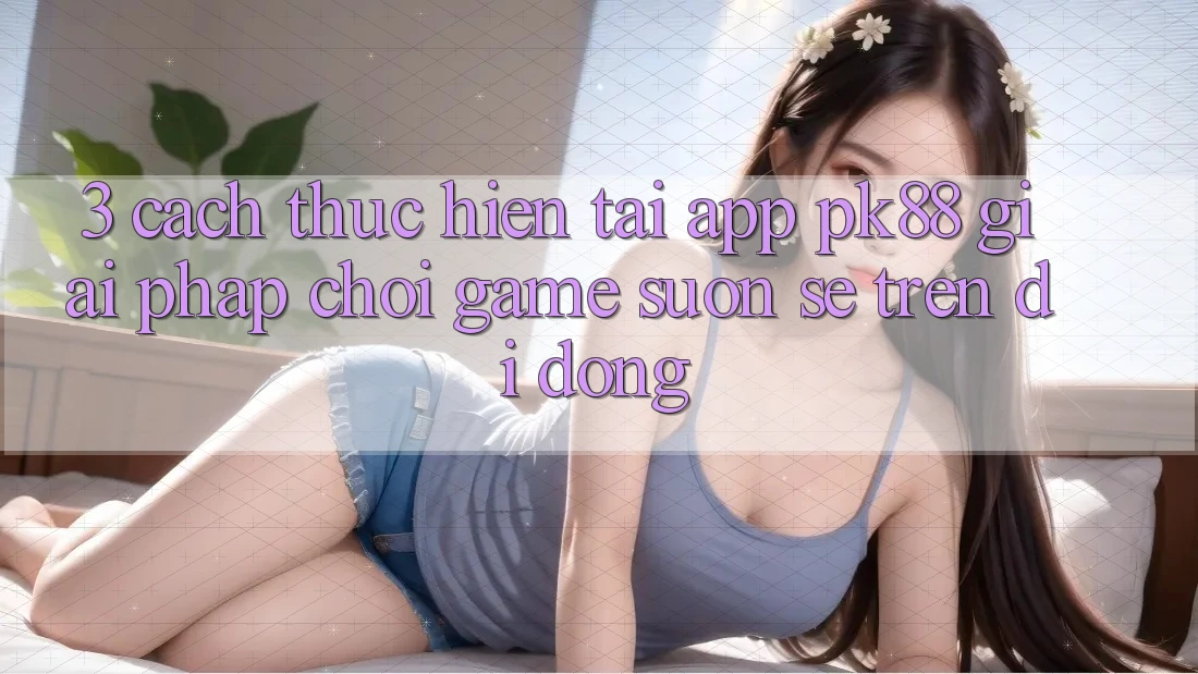 3. Cách thực hiện Tải App PK88 - Giải Pháp Chơi Game Suôn sẻ Trên Di Động