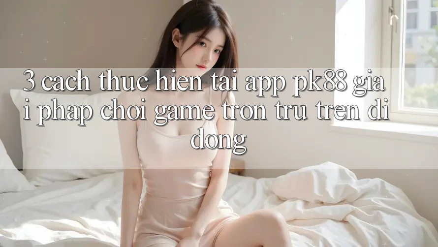 3. Cách thực hiện Tải App PK88 - Giải Pháp Chơi Game Trơn tru Trên Di Động 3. Cách thực hiện Tải App PK88 - Giải Pháp Chơi Game Trơn tru Trên Di Động