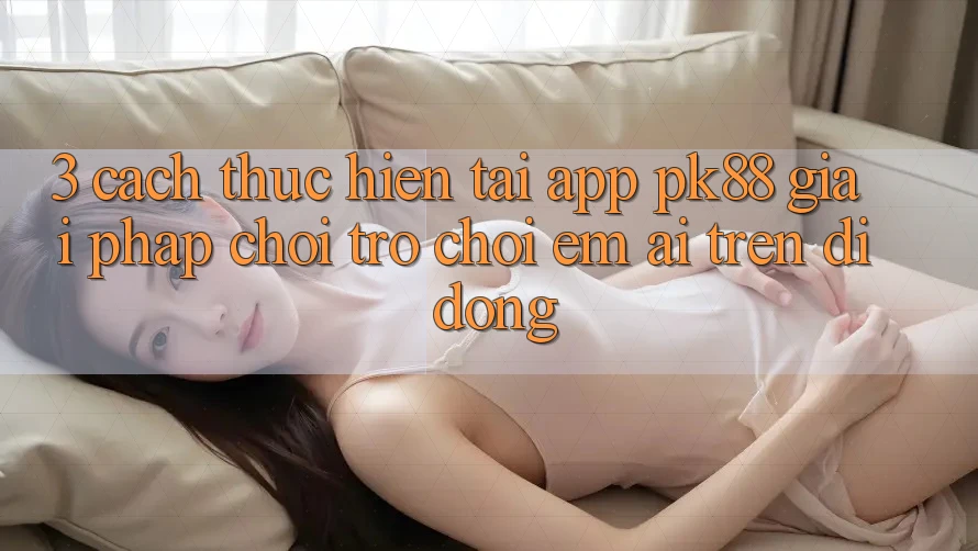 3. Cách thực hiện Tải App PK88 - Giải Pháp Chơi Trò chơi Êm ái Trên Di Động