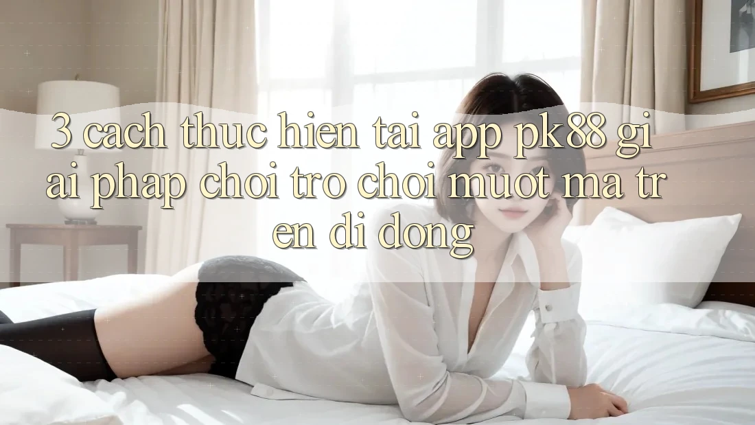 3. Cách thực hiện Tải App PK88 - Giải Pháp Chơi Trò chơi Mượt Mà Trên Di Động