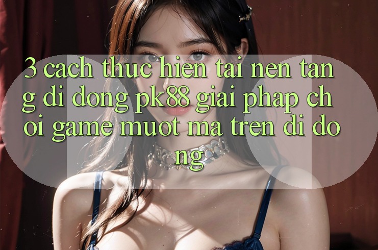 3. Cách thực hiện Tải Nền tảng di động PK88 - Giải Pháp Chơi Game Mượt Mà Trên Di Động