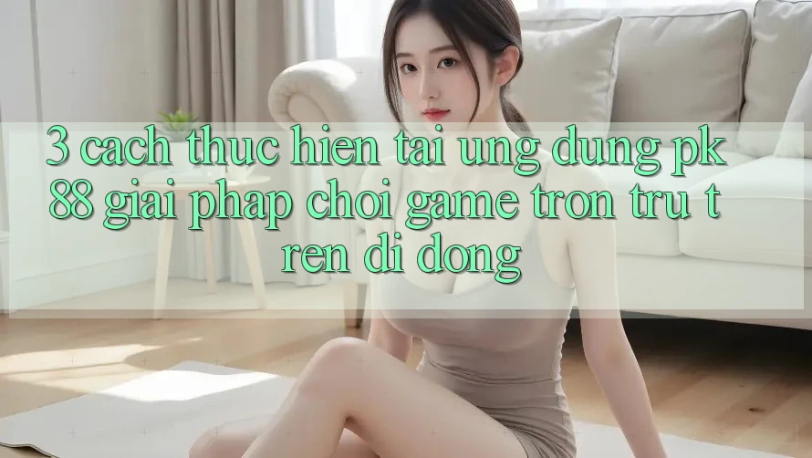 3. Cách thực hiện Tải Ứng dụng PK88 - Giải Pháp Chơi Game Trơn tru Trên Di Động