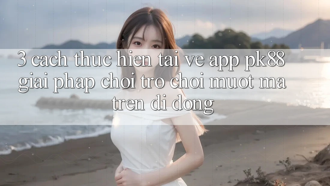 3. Cách thực hiện Tải về App PK88 - Giải Pháp Chơi Trò chơi Mượt Mà Trên Di Động
