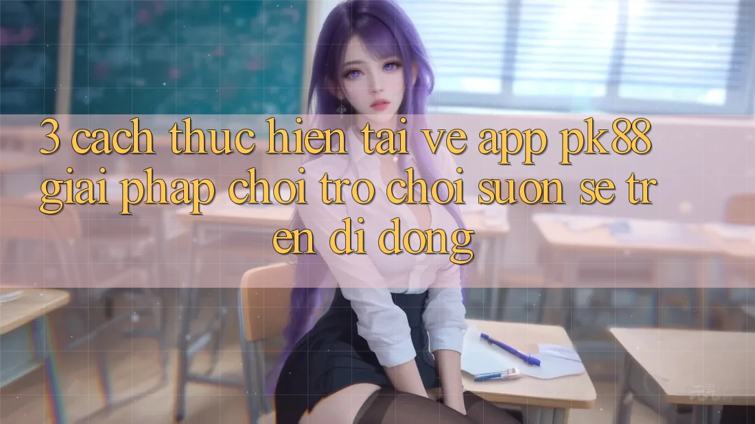 3. Cách thực hiện Tải về App PK88 - Giải Pháp Chơi Trò chơi Suôn sẻ Trên Di Động 3. Cách thực hiện Tải về App PK88 - Giải Pháp Chơi Trò chơi Suôn sẻ Trên Di Động
