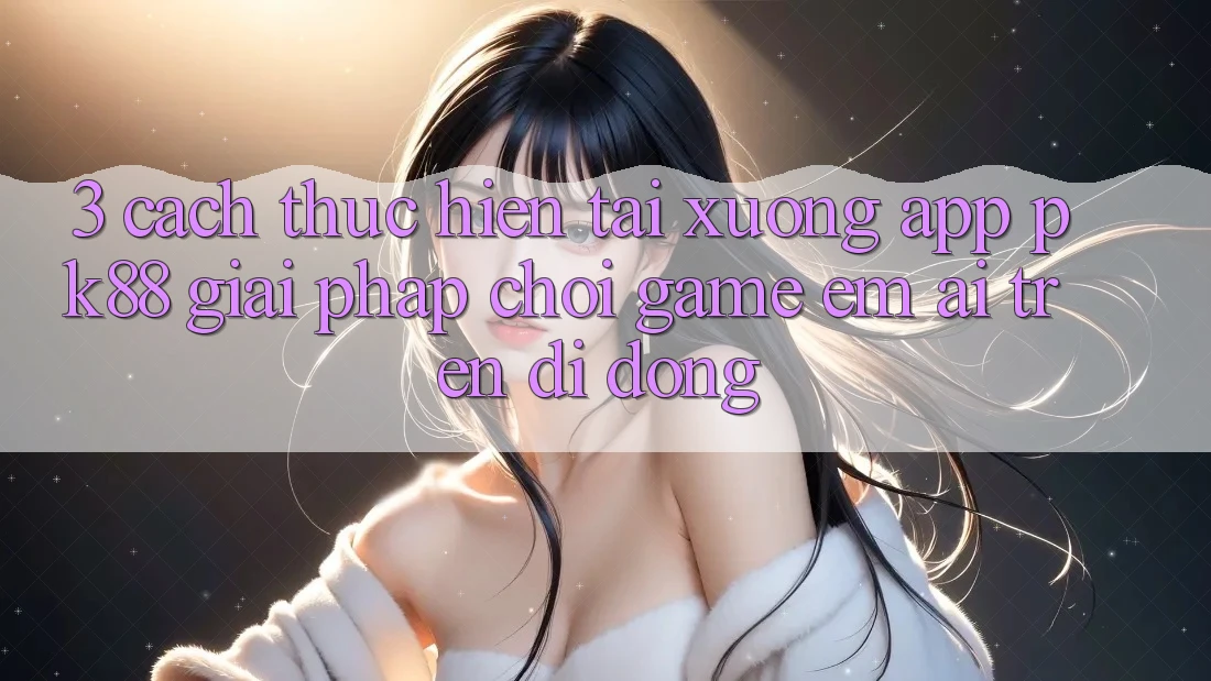 3. Cách thực hiện Tải xuống App PK88 - Giải Pháp Chơi Game Êm ái Trên Di Động