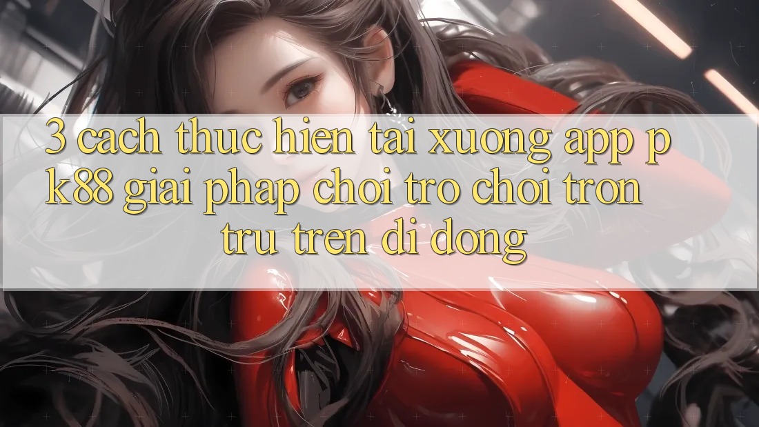 3. Cách thực hiện Tải xuống App PK88 - Giải Pháp Chơi Trò chơi Trơn tru Trên Di Động