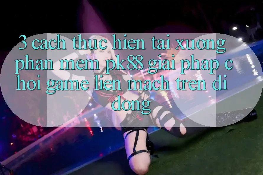 3. Cách thực hiện Tải xuống Phần mềm PK88 - Giải Pháp Chơi Game Liền mạch Trên Di Động