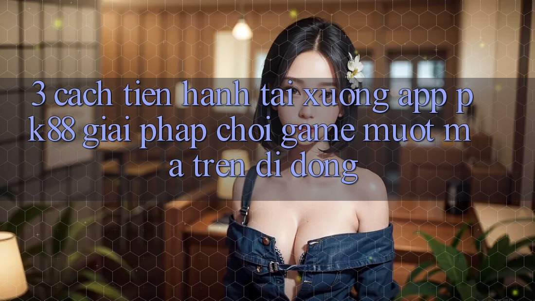3. Cách tiến hành Tải xuống App PK88 - Giải Pháp Chơi Game Mượt Mà Trên Di Động