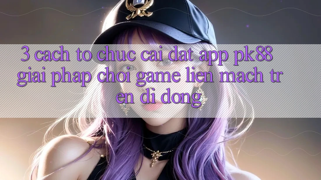3. Cách tổ chức Cài đặt App PK88 - Giải Pháp Chơi Game Liền mạch Trên Di Động