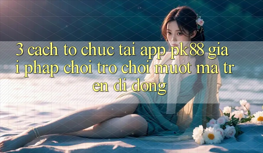 3. Cách tổ chức Tải App PK88 - Giải Pháp Chơi Trò chơi Mượt Mà Trên Di Động