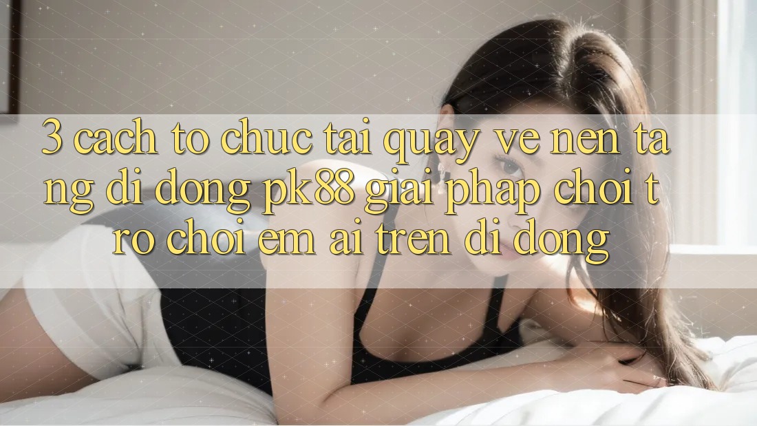 3. Cách tổ chức Tải quay về Nền tảng di động PK88 - Giải Pháp Chơi Trò chơi Êm ái Trên Di Động