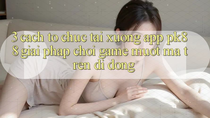 3. Cách tổ chức Tải xuống App PK88 - Giải Pháp Chơi Game Mượt Mà Trên Di Động