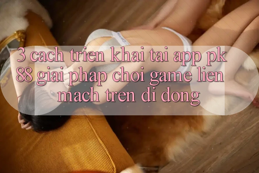3. Cách triển khai Tải App PK88 - Giải Pháp Chơi Game Liền mạch Trên Di Động 3. Cách triển khai Tải App PK88 - Giải Pháp Chơi Game Liền mạch Trên Di Động