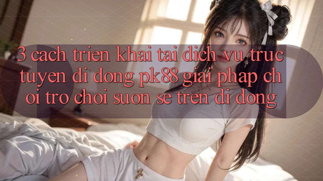 3. Cách triển khai Tải Dịch vụ trực tuyến di động PK88 - Giải Pháp Chơi Trò chơi Suôn sẻ Trên Di Động 3. Cách triển khai Tải Dịch vụ trực tuyến di động PK88 - Giải Pháp Chơi Trò chơi Suôn sẻ Trên Di Động