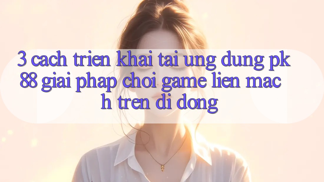 3. Cách triển khai Tải Ứng dụng PK88 - Giải Pháp Chơi Game Liền mạch Trên Di Động