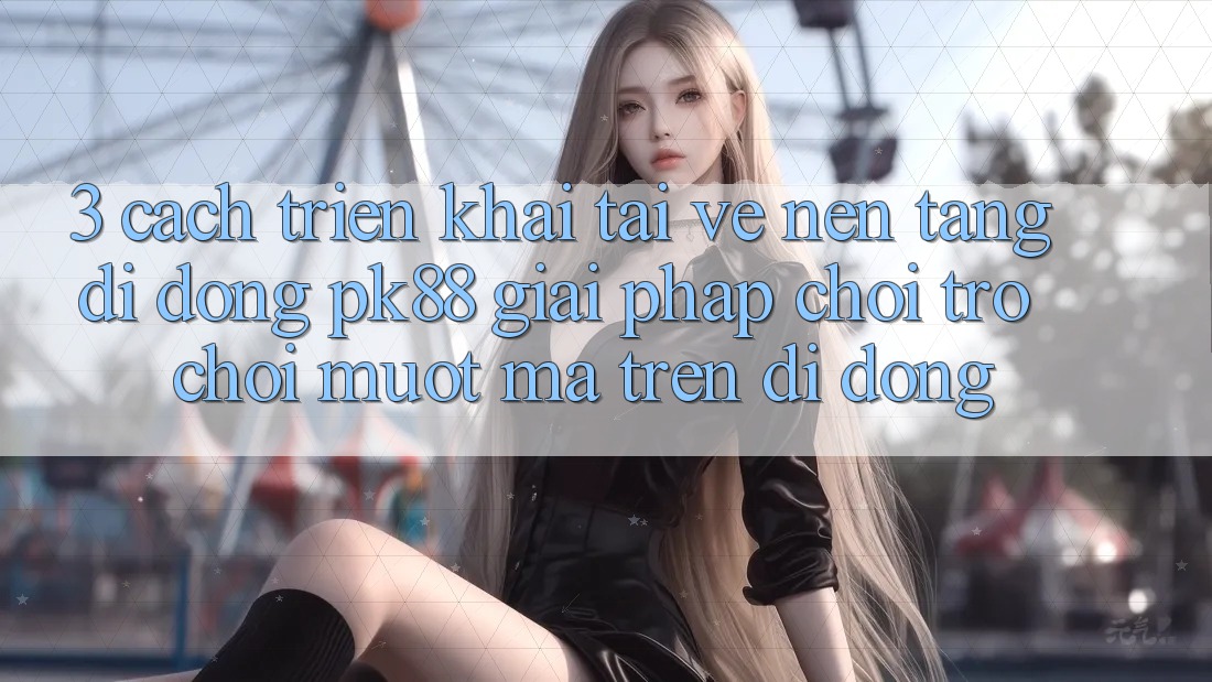 3. Cách triển khai Tải về Nền tảng di động PK88 - Giải Pháp Chơi Trò chơi Mượt Mà Trên Di Động 3. Cách triển khai Tải về Nền tảng di động PK88 - Giải Pháp Chơi Trò chơi Mượt Mà Trên Di Động