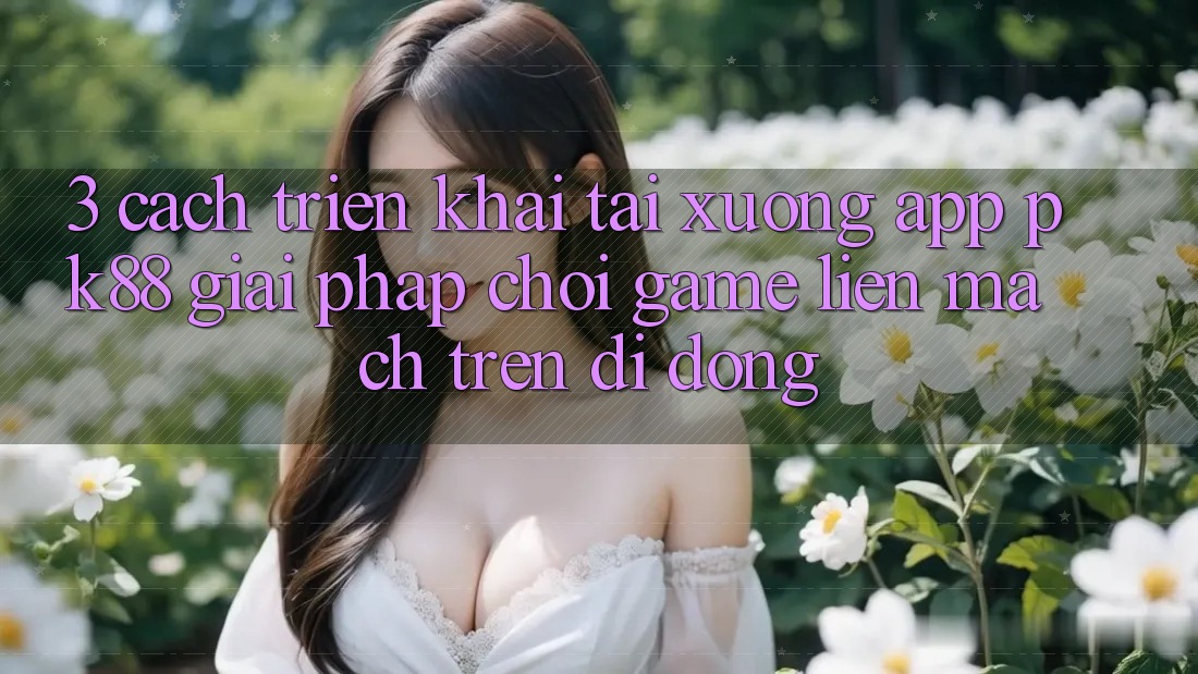 3. Cách triển khai Tải xuống App PK88 - Giải Pháp Chơi Game Liền mạch Trên Di Động