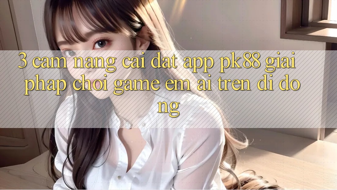 3. Cẩm nang Cài đặt App PK88 - Giải Pháp Chơi Game Êm ái Trên Di Động 3. Cẩm nang Cài đặt App PK88 - Giải Pháp Chơi Game Êm ái Trên Di Động