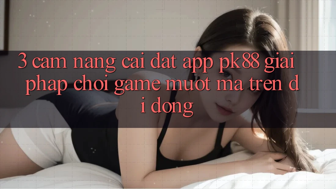 3. Cẩm nang Cài đặt App PK88 - Giải Pháp Chơi Game Mượt Mà Trên Di Động